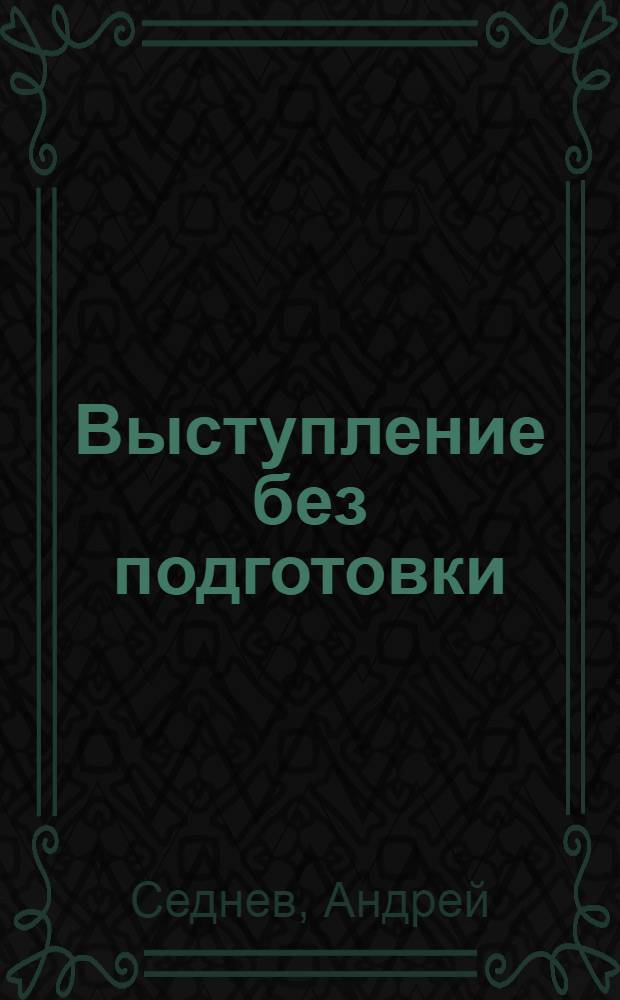 Выступление без подготовки : что и как говорить, если вас застали врасплох