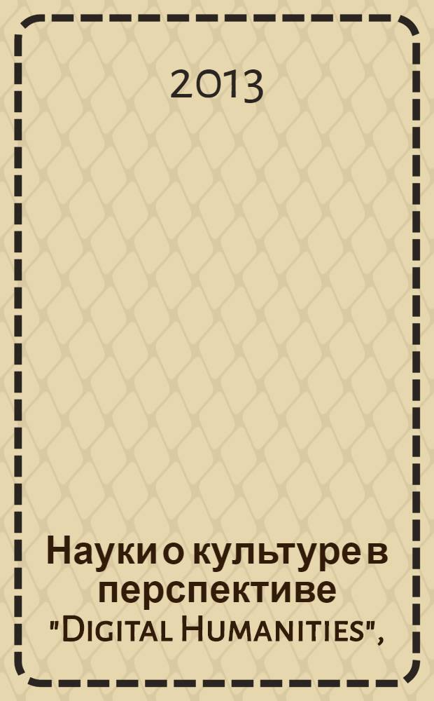 Науки о культуре в перспективе "Digital Humanities", = Cultural research in the context of "Digital Humanities" : материалы Международной конференции, Санкт-Петербург, 3-5 октября 2013 года