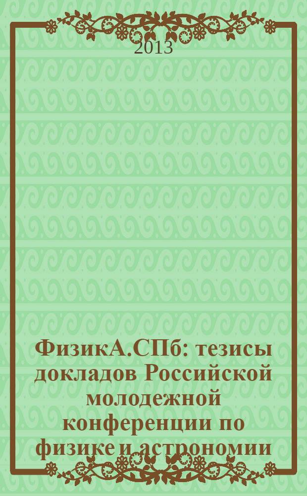 ФизикА.СПб : тезисы докладов Российской молодежной конференции по физике и астрономии, 23-24 октября 2013 г