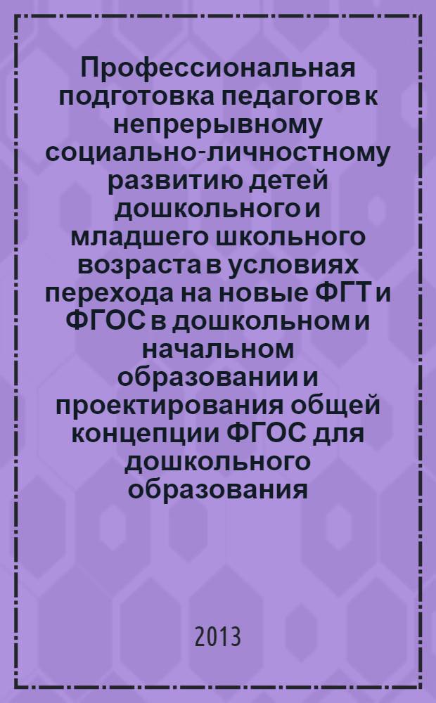 Профессиональная подготовка педагогов к непрерывному социально-личностному развитию детей дошкольного и младшего школьного возраста в условиях перехода на новые ФГТ и ФГОС в дошкольном и начальном образовании и проектирования общей концепции ФГОС для дошкольного образования : сборник трудов участников I Всероссийской научно-методической конференции, г. Владимир, 3 апреля 2013 г