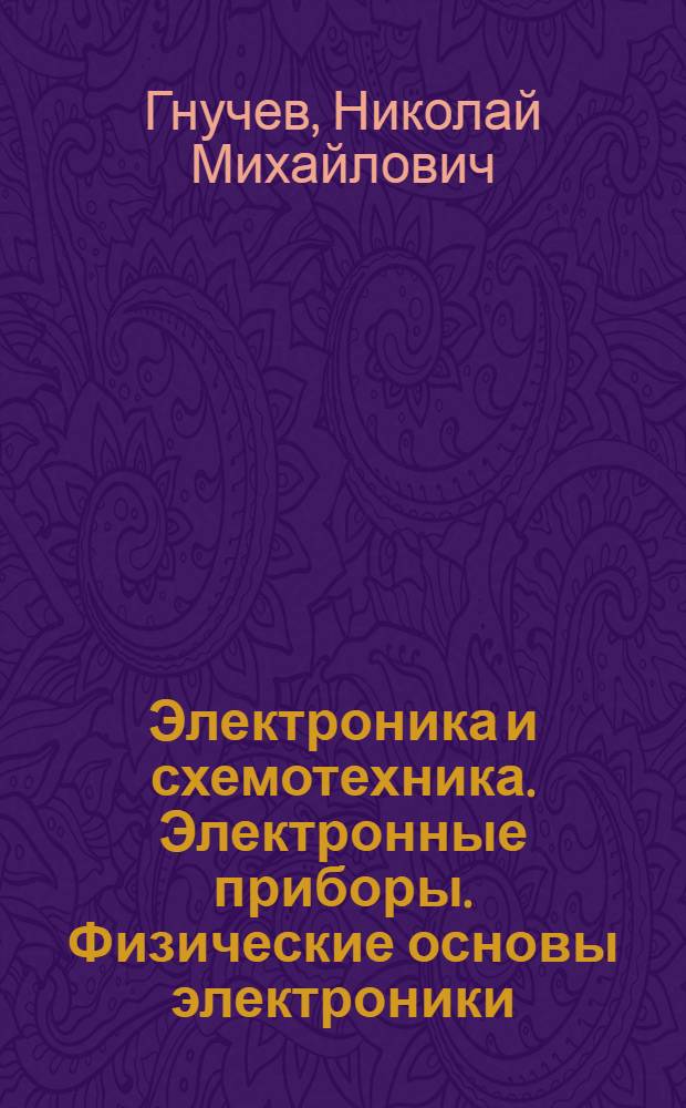 Электроника и схемотехника. Электронные приборы. Физические основы электроники : учебное пособие для студентов высших учебных заведений, обучающихся по направлению подготовки "Техническая физика"