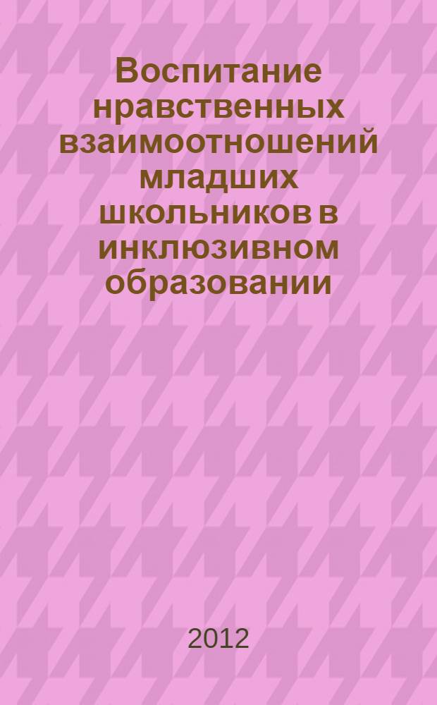Воспитание нравственных взаимоотношений младших школьников в инклюзивном образовании : автореф. дис. на соиск. учен. степ. к. п. н. : специальность 13.00.01 <Общая педагогика, история педагогики и образования>
