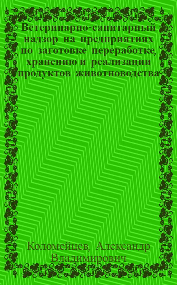 Ветеринарно-санитарный надзор на предприятиях по заготовке переработке, хранению и реализации продуктов животноводства : электронный учебно-методический комплекс : для студентов, обучающихся по специальностям: 111201 &ndash; Ветеринария, 110500 &ndash; Ветеринарно-санитарная экспертиза