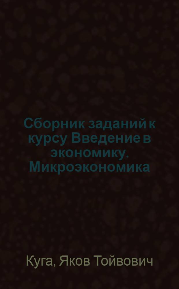 Сборник заданий к курсу Введение в экономику. Микроэкономика : учебное пособие : для студентов бакалавриата экономических и неэкономических специальностей
