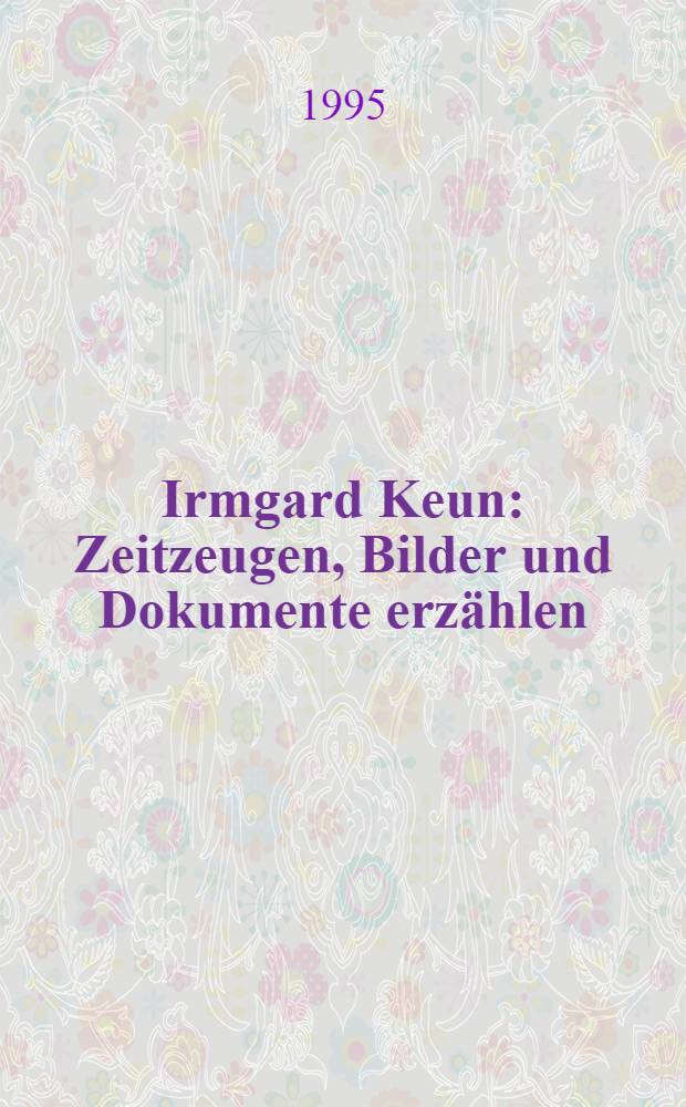 Irmgard Keun : Zeitzeugen, Bilder und Dokumente erzählen = Ирмгард Койн:исторические события,портреты и документы рассказывают о ее жизни и творчестве