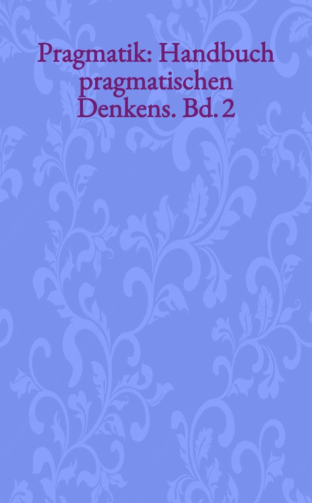 Pragmatik : Handbuch pragmatischen Denkens. Bd. 2 : Der Aufstieg pragmatischen Denkens im 19. und 20. Jahrhundert
