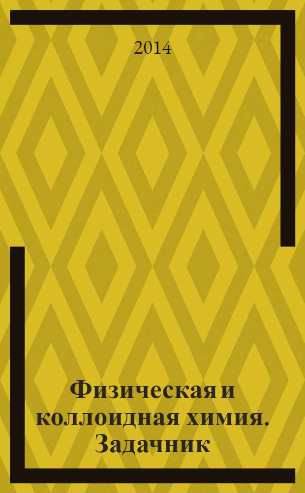 Физическая и коллоидная химия. Задачник : задачник : учебное пособие для студентов, изучающих физическую и коллоидную химию по направлению подготовки 060301 "Фармация"
