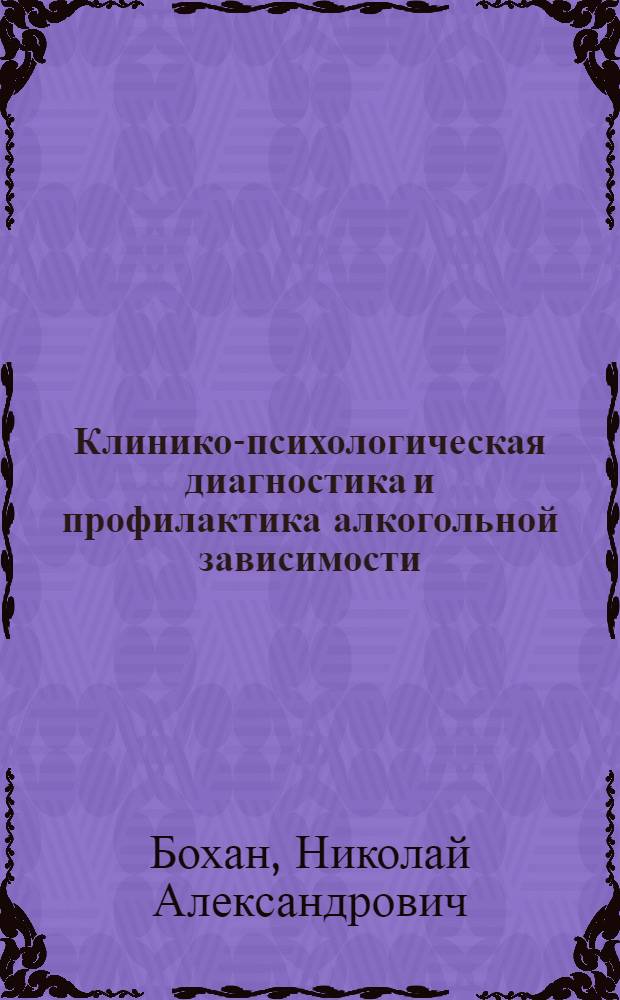 Клинико-психологическая диагностика и профилактика алкогольной зависимости : учебное пособие для слушателей системы послевузовского и дополнительного профессионального образования врачей по специальности психиатрия, психиатрия-наркология, психотерапия