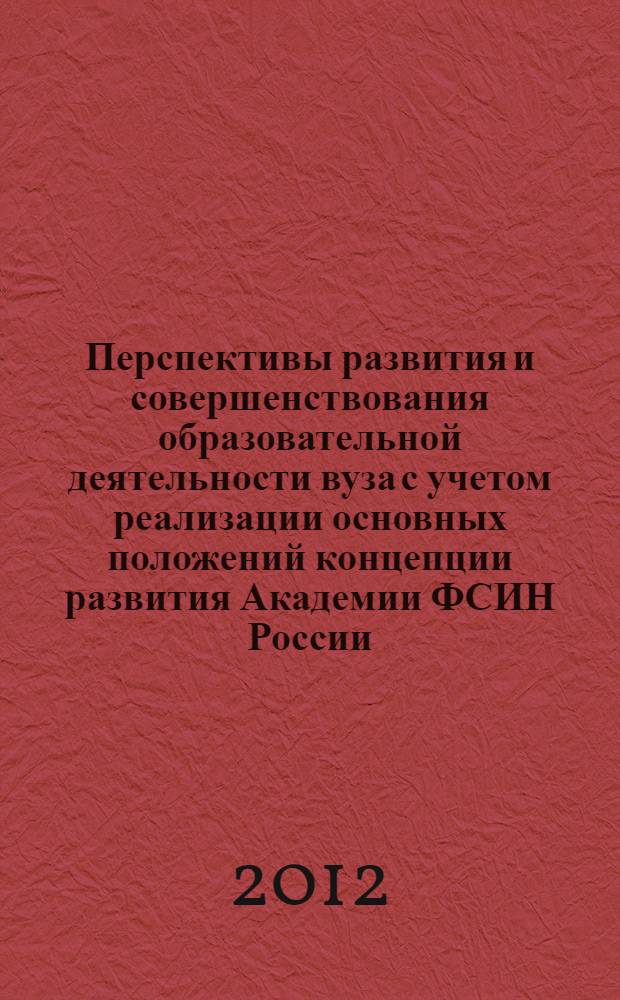 Перспективы развития и совершенствования образовательной деятельности вуза с учетом реализации основных положений концепции развития Академии ФСИН России ... : сборник материалов по итогам XLVI учебно-методических сборов профессорско-преподавательского и начальствующего состава Академии ФСИН России, (4-5 октября 2012 г.)