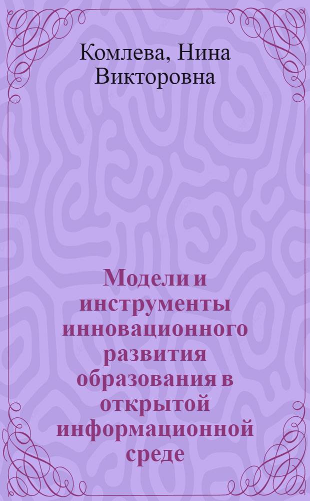 Модели и инструменты инновационного развития образования в открытой информационной среде : монография