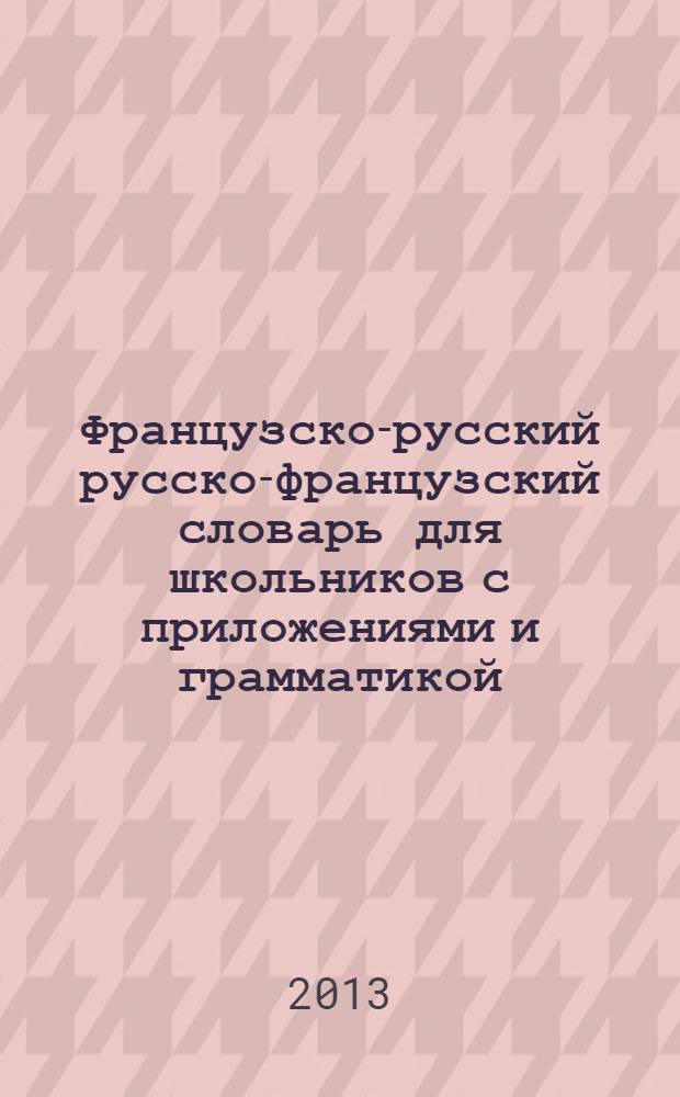 Французско-русский русско-французский словарь для школьников с приложениями и грамматикой : все, что может понадобиться при изучении французского языка в школе