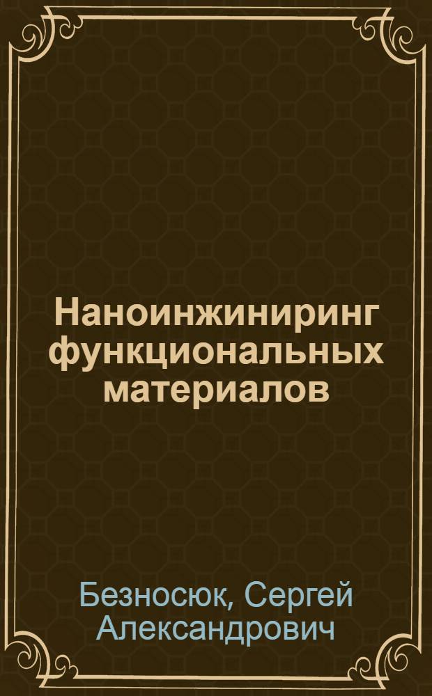 Наноинжиниринг функциональных материалов : учебное пособие : для магистров, аспирантов и специалистов в области нанофизики, нанохимии и нанобиодизайне новых функциональных материалов