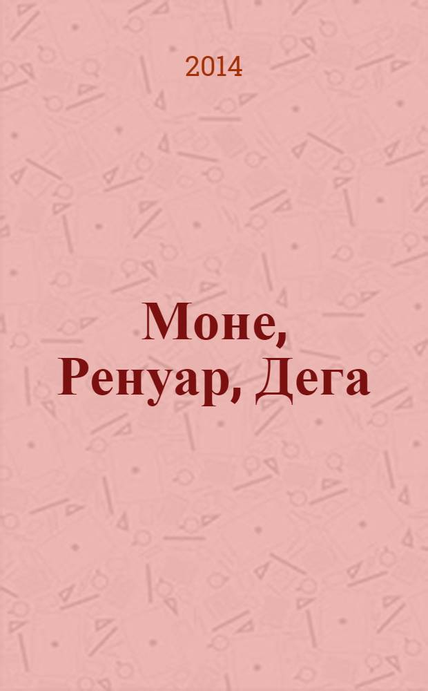 Моне, Ренуар, Дега : герои импрессионизма