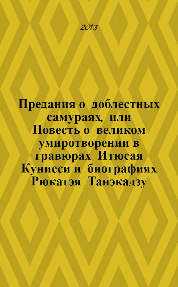 Предания о доблестных самураях, или Повесть о великом умиротворении в гравюрах Итюсая Куниеси и биографиях Рюкатэя Танэкадзу : для читателей старше 12 лет