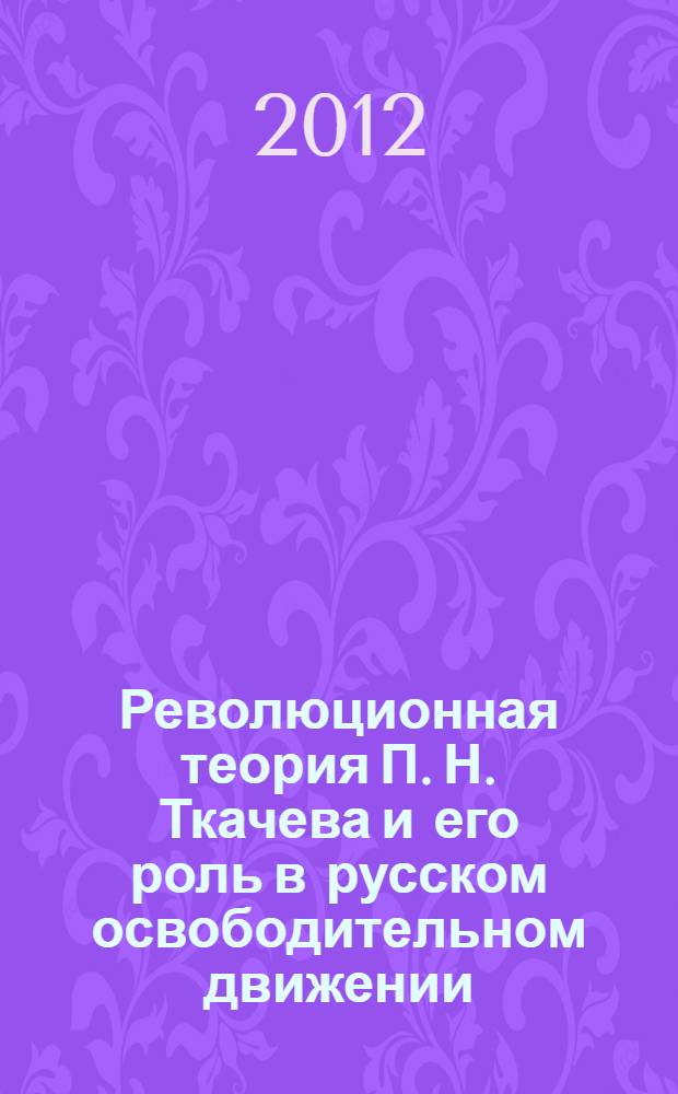 Революционная теория П. Н. Ткачева и его роль в русском освободительном движении (историографический аспект) : автореф. дис. на соиск. учен. степ. д. ист. н. : специальность 07.00.09 <Историография, источниковедение и методы исторического исследования>