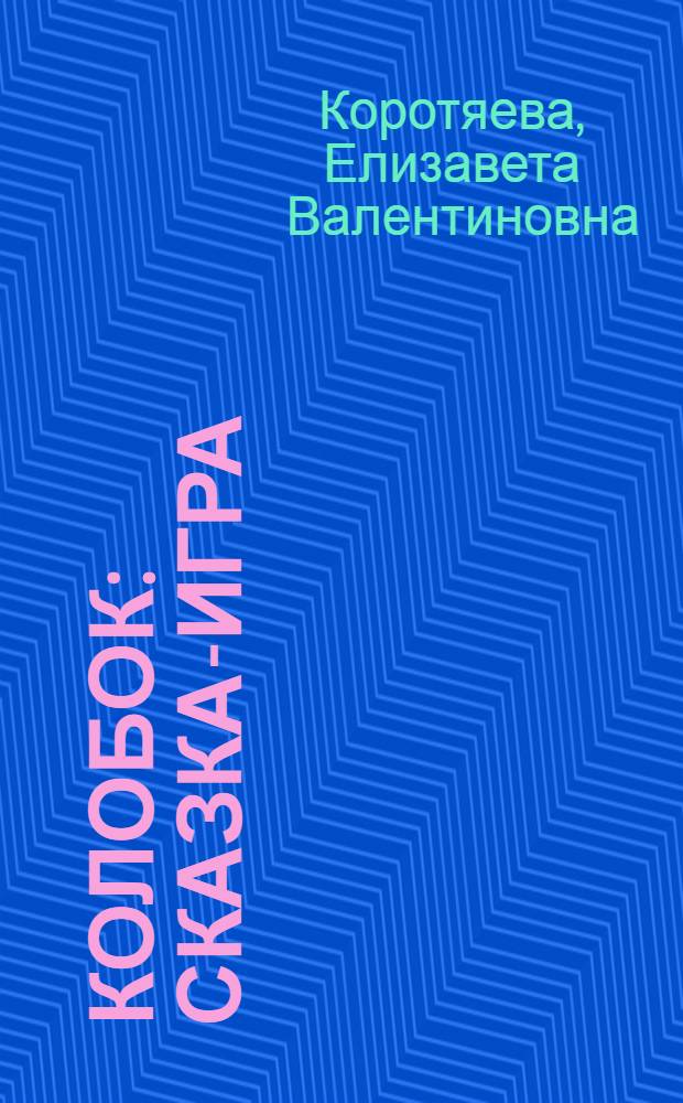 Колобок : сказка-игра : для детей старшего дошкольного возраста : для совместной работы родителей и детей : 0+