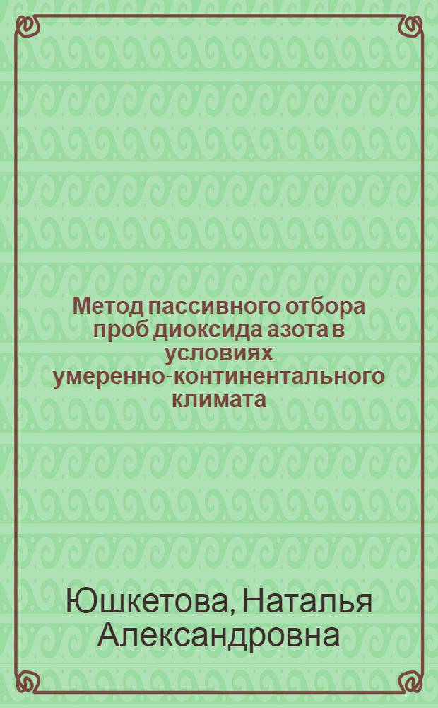 Метод пассивного отбора проб диоксида азота в условиях умеренно-континентального климата: натурные измерения, влияющие факторы, модели процесса : автореф. дис. на соиск. учен. степ. к. т. н. : специальность 05.11.13 <Приборы и методы контроля природной среды, веществ, материалов и изделий>