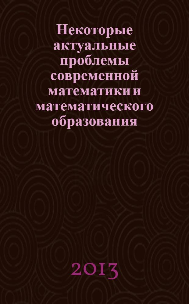 Некоторые актуальные проблемы современной математики и математического образования : материалы 66-й Научной конференции Герценовские чтения - 2013, 15-20 апреля 2013 г