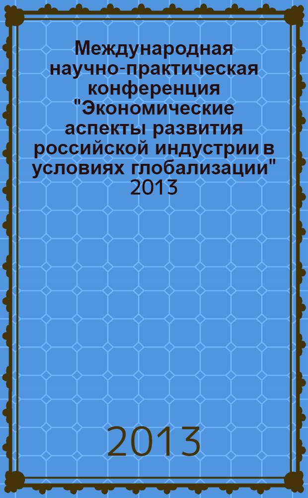 Международная научно-практическая конференция "Экономические аспекты развития российской индустрии в условиях глобализации" 2013, Москва, 14 ноября 2013 г. = International research conference "Russian undustry in globalization: economic context" 2013 : сборник статей
