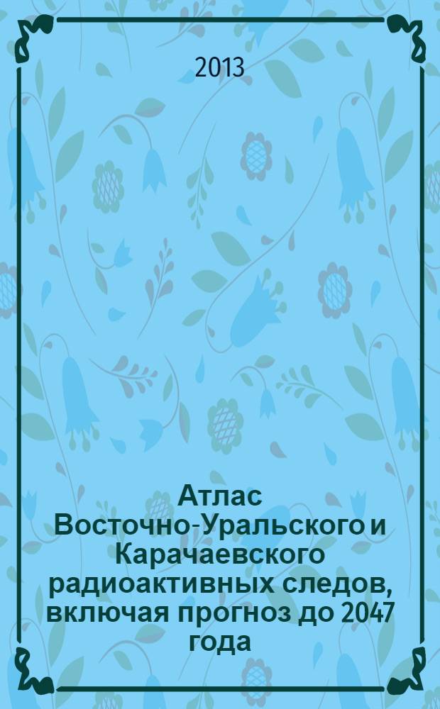 Атлас Восточно-Уральского и Карачаевского радиоактивных следов, включая прогноз до 2047 года
