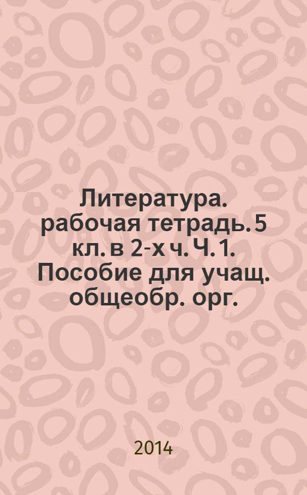 Литература. рабочая тетрадь. 5 кл. в 2-х ч. Ч. 1. Пособие для учащ. общеобр. орг.