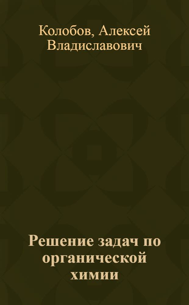 Решение задач по органической химии : алканы. Алкены. Алкины и диены. Арены. Галогеналканы. Галогенарены : учебно-методическое пособие