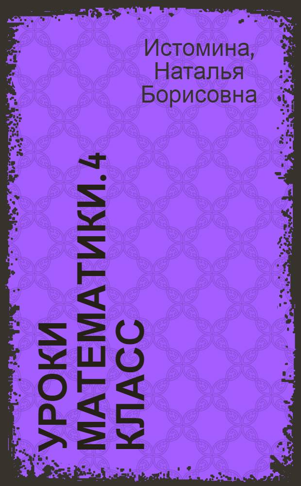 Уроки математики. 4 класс : содержание курса, планирование уроков, методические рекомендации : пособие для учителей