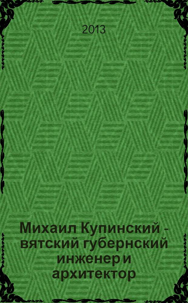 Михаил Купинский - вятский губернский инженер и архитектор : монография