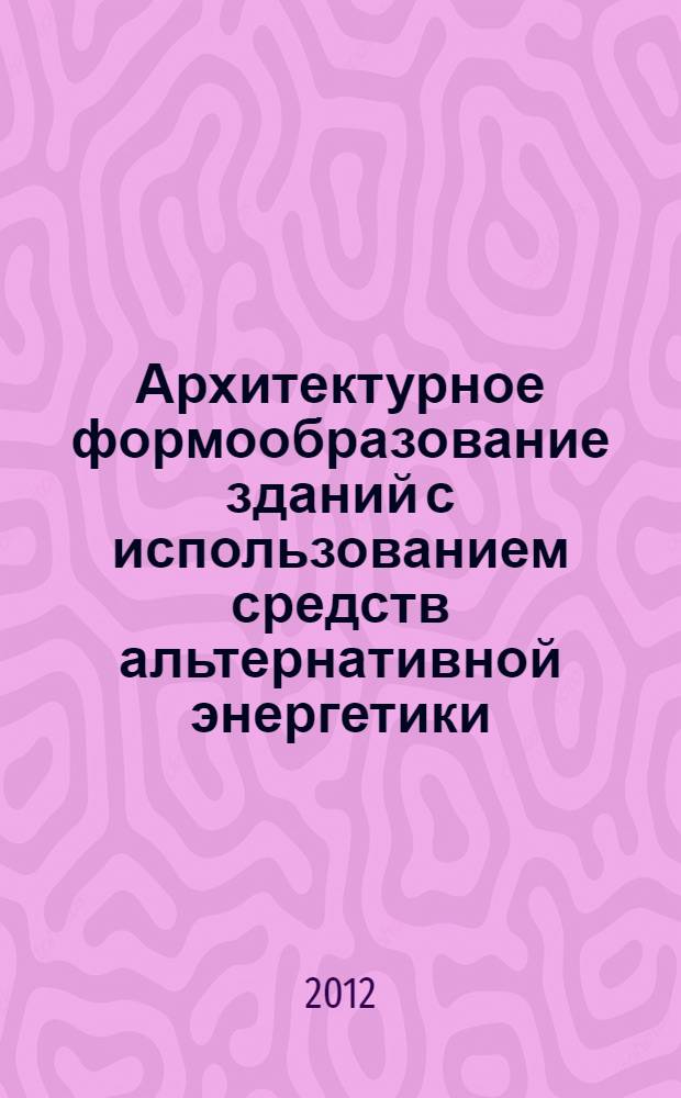 Архитектурное формообразование зданий с использованием средств альтернативной энергетики : автореф. дис. на соиск. уч. степ. к. арх. : специальность 05.23.21 <Архитектура зданий и сооружений. Творческие концепции архитектурной деятельности>