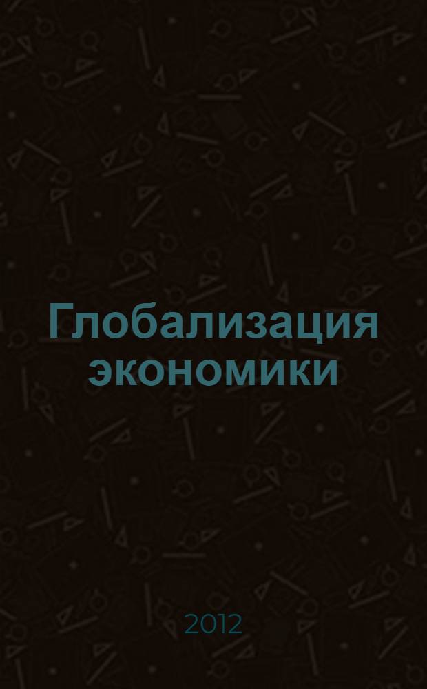 Глобализация экономики : учебное пособие : для студентов, обучающихся по направлению подготовки магистров 080100.68 "Экономика" (профиль "Экономическая теория, финансово-кредитные отношения")