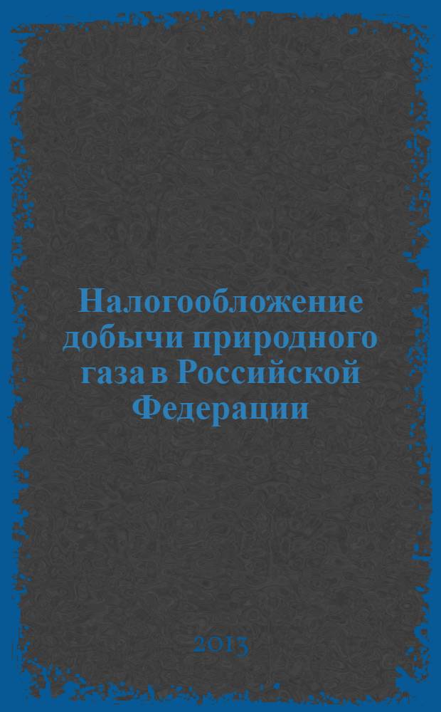 Налогообложение добычи природного газа в Российской Федерации: действующая система и направления совершенствования : монография