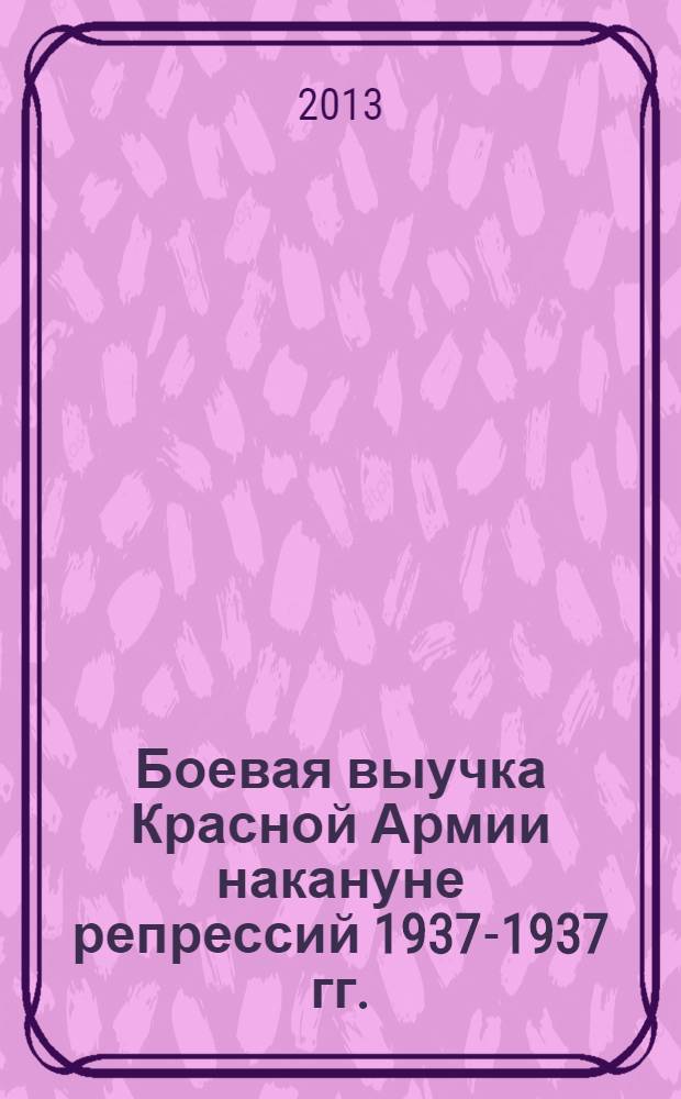 Боевая выучка Красной Армии накануне репрессий 1937-1937 гг. : (1935 - первая половина 1937)