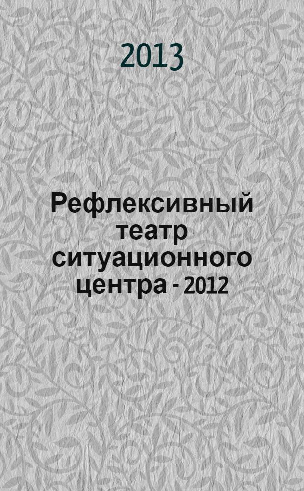 Рефлексивный театр ситуационного центра - 2012 = Reflexive theater of situational center -2012 : материалы 6-ой Всероссийской конференции с международным участием