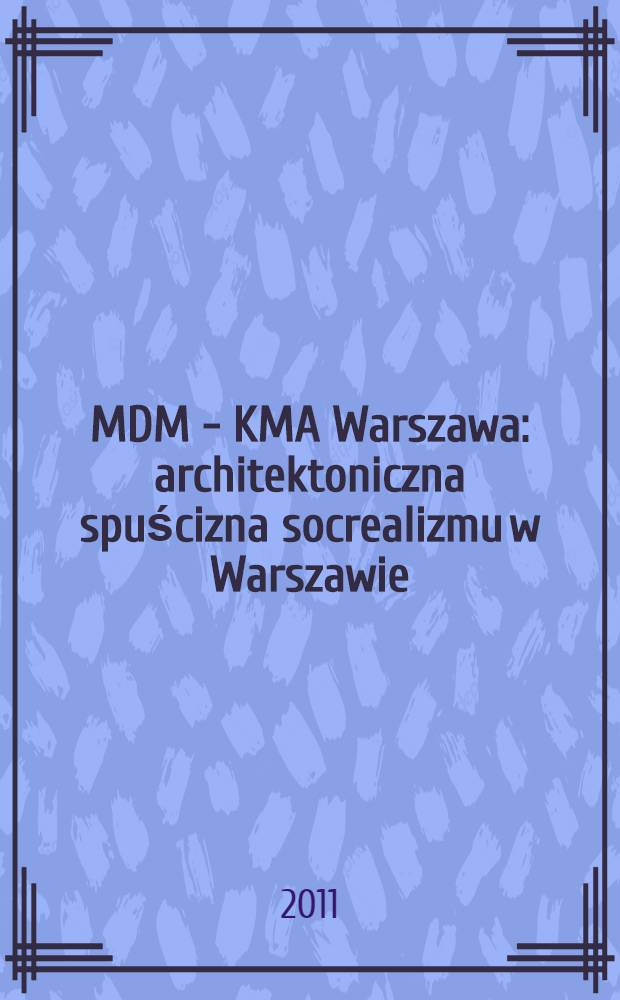 MDM - KMA Warszawa: architektoniczna spuścizna socrealizmu w Warszawie; KMA - DMA Berlin: architektoniczna spuścizna socrealizmu w Berlinie: album / wybór Maria Wojtysiak = Архитектурное наследие социалистического реализма в Варшаве и Берлине.