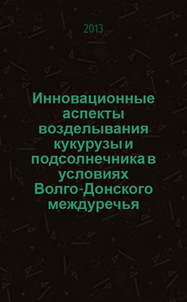 Инновационные аспекты возделывания кукурузы и подсолнечника в условиях Волго-Донского междуречья : монография