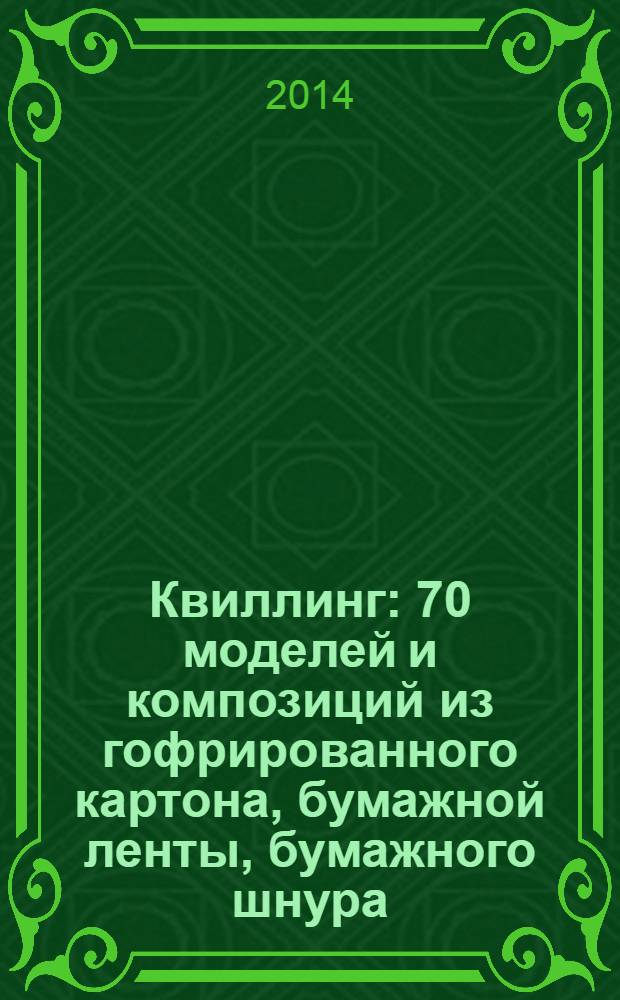 Квиллинг : 70 моделей и композиций из гофрированного картона, бумажной ленты, бумажного шнура