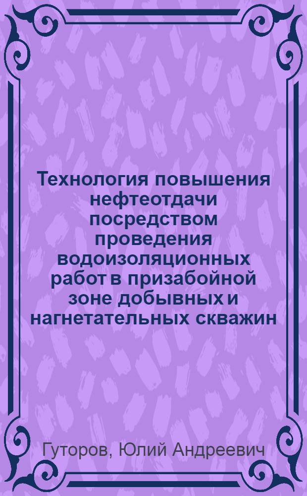Технология повышения нефтеотдачи посредством проведения водоизоляционных работ в призабойной зоне добывных и нагнетательных скважин : учебное пособие : специалистам по КРС и студентам специальности 130503 "Разработка и эксплуатация нефтяных месторождений"