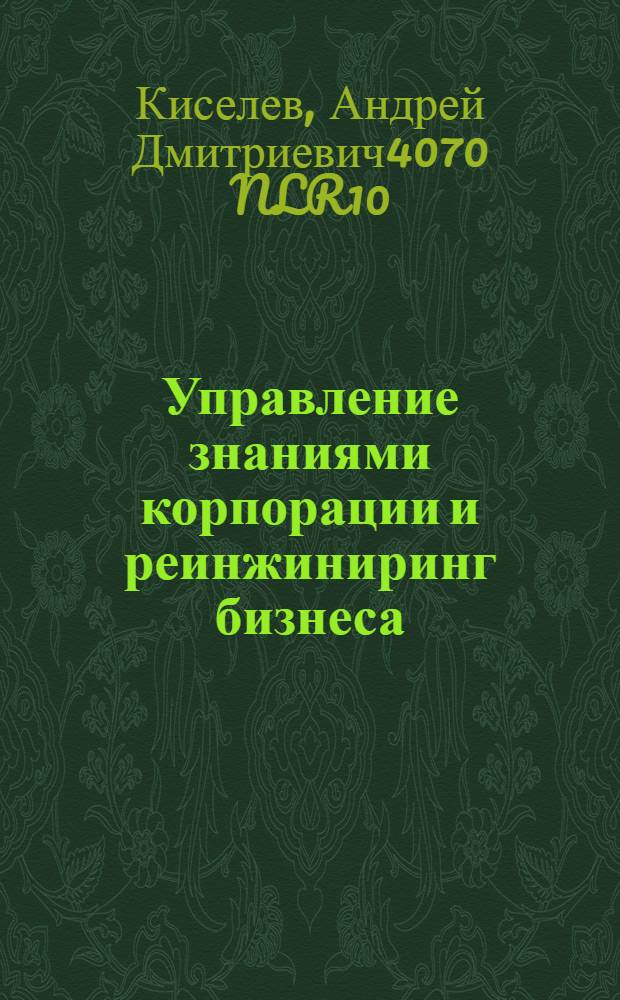 Управление знаниями корпорации и реинжиниринг бизнеса : учебник : учебное пособие для студентов высших учебных заведений, обучающихся по направлению 080100 "Экономика" и экономическим специальностям