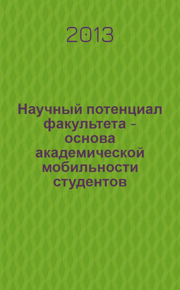 Научный потенциал факультета - основа академической мобильности студентов : cборник статей по материалам вузовской студенческой конференции в рамках Международного образовательного форума "Модернизация профессионального образования в России, Китае и Монголии", 25-26 апреля 2013 г. [в 2 ч.]. Ч. 2.