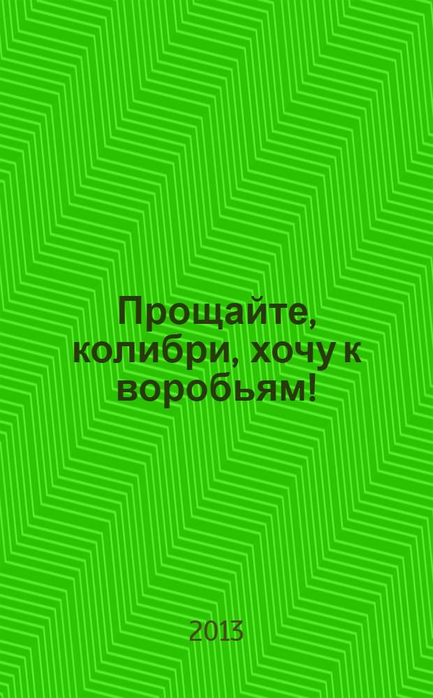 Прощайте, колибри, хочу к воробьям! : роман