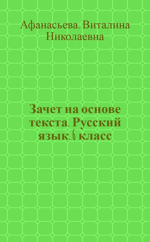 Зачет на основе текста. Русский язык. 6 класс : развитие коммуникативных, лингвистических, культуроведческих навыков, многоаспектный анализ текста, задания ко всем темам курса : итоговый контроль знаний учащихся, по 3 варианта заданий на каждую тему, задания по всем темам курса