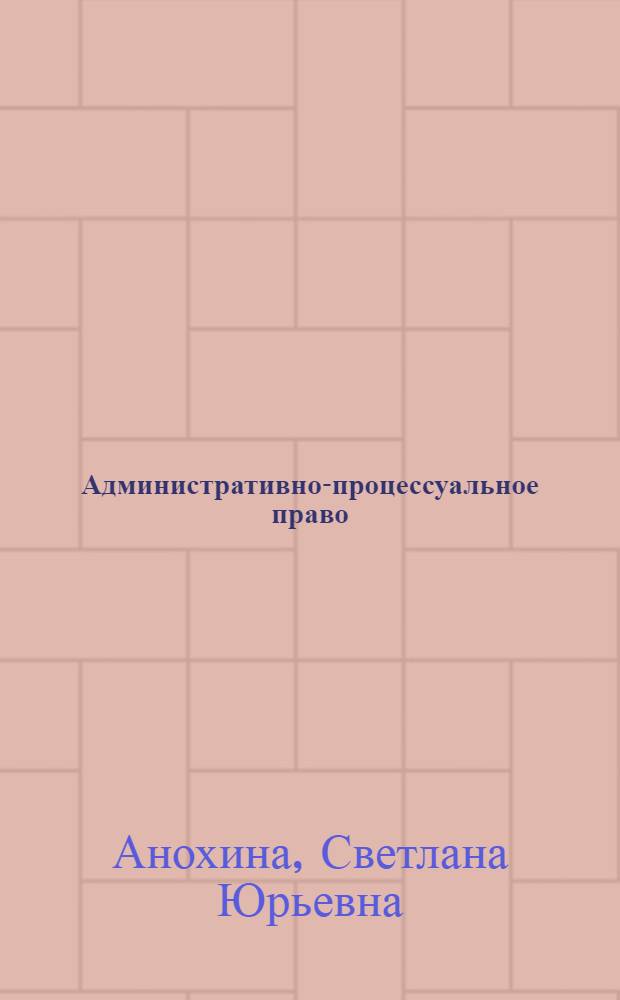 Административно-процессуальное право : курс лекций : по специальностям 030901.65 "Правовое обеспечение национальной безопасности", 031001.65 "Правоохранительная деятельность", 030900.62 "Юриспруденция"