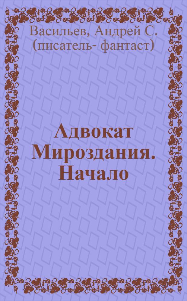 Адвокат Мироздания. Начало : ненаучно-фантастический роман