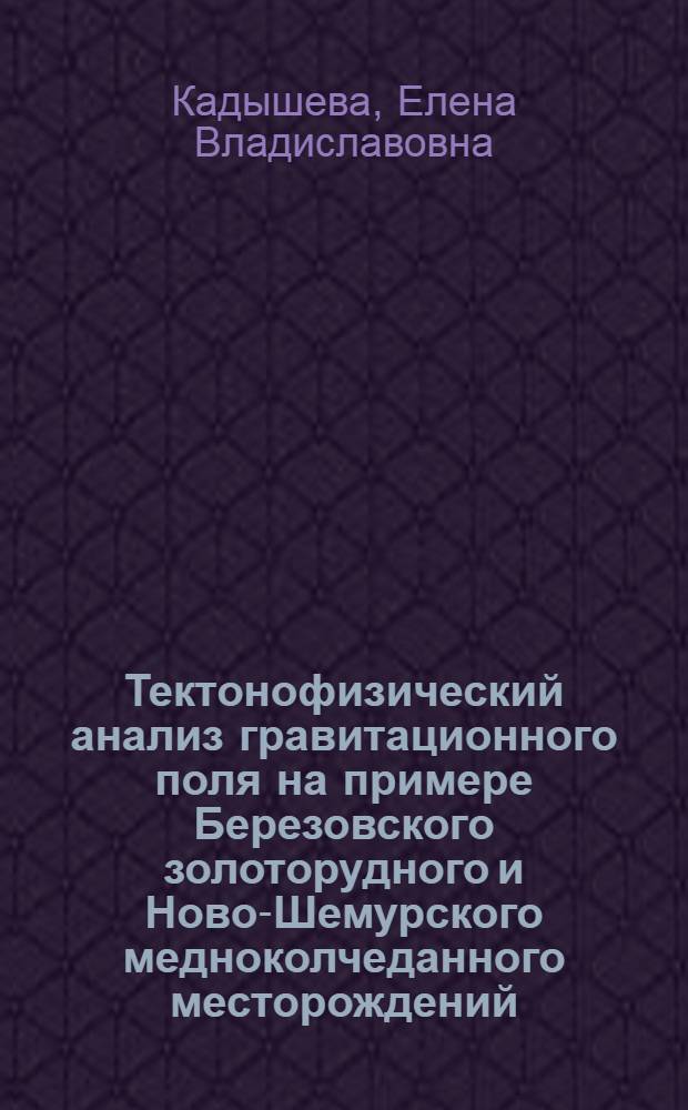 Тектонофизический анализ гравитационного поля на примере Березовского золоторудного и Ново-Шемурского медноколчеданного месторождений : автореф. дис. на соиск. уч. степ. к. г.-м. н. : специальность 25.00.10 <Геофизика, геофизические методы поисков полезных ископаемых>