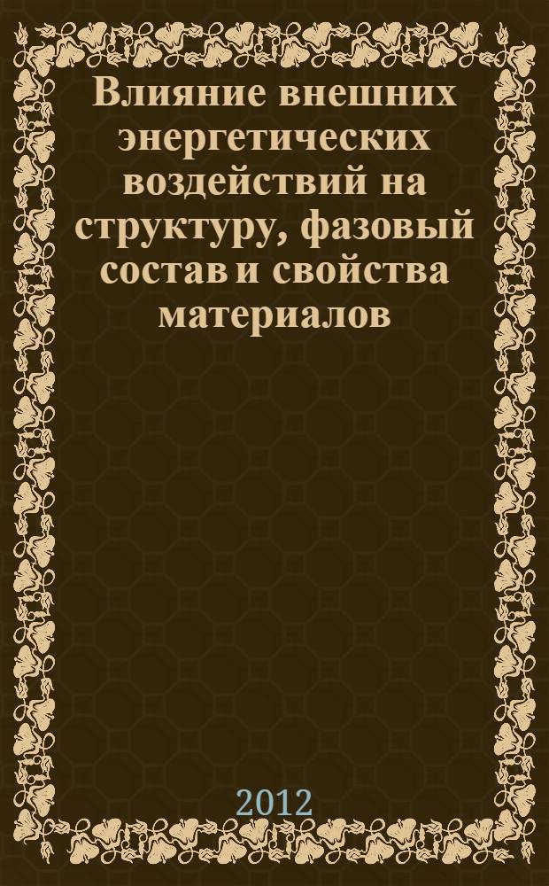 Влияние внешних энергетических воздействий на структуру, фазовый состав и свойства материалов : материалы международной конференции "Электрон-фононные и спиновые взаимодействия, инициированные быстрыми заряженными частицами, электромагнитными полями, электрическими токами и СВЧ-излучением в мкроскопических проявлениях на обычных и наноматериалах"