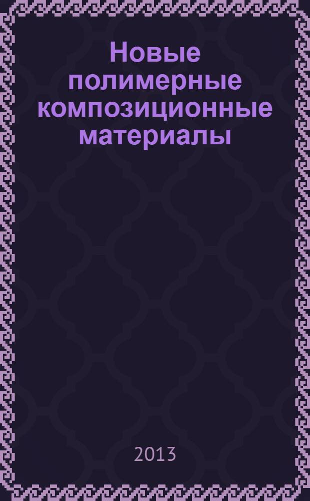Новые полимерные композиционные материалы : материалы IX международной научно-практической конференции, Нальчик, 12-18 сентября 2013 года