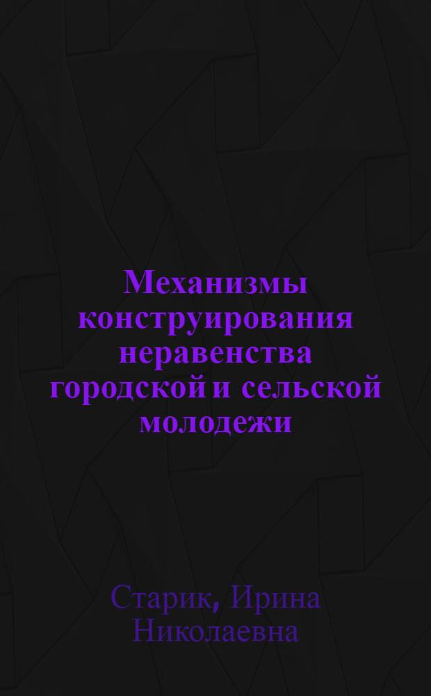 Механизмы конструирования неравенства городской и сельской молодежи : автореф. на соиск. уч. степ. к. социол. н. : специальность 22.00.04 <Социальная структура, социальные институты и процессы>