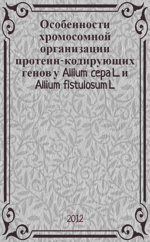 Особенности хромосомной организации протеин-кодирующих генов у Allium cepa L. и Allium fistulosum L. : автореф. на соиск. уч. степ. к. б. н. : специальность 03.02.07 <Генетика>