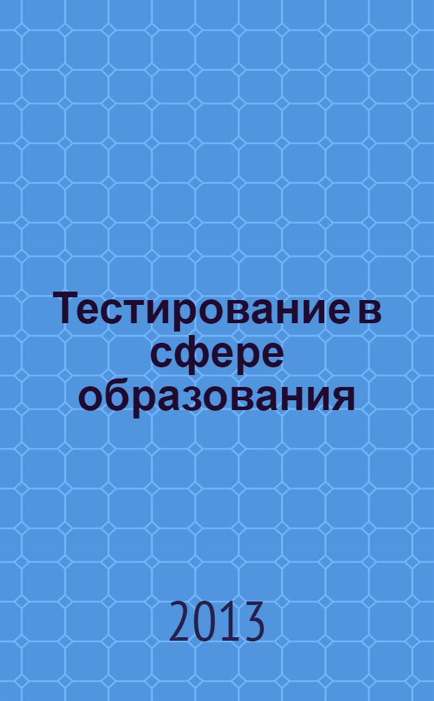 Тестирование в сфере образования: проблемы и перспективы развития : материалы VI Всероссийской научно-практической конференции с международным участием, 18-19 апреля 2013 г