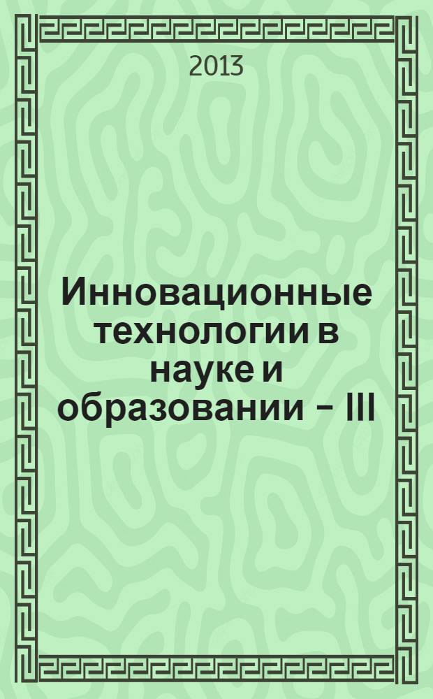 Инновационные технологии в науке и образовании - III = Innovative technologies in science and educatioon - III : сборник трудов Международной научно-практической конференции, (Улан-Удэ, 15-18 июля 2013 г.)